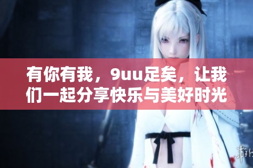 有你有我，9uu足矣，让我们一起分享快乐与美好时光
