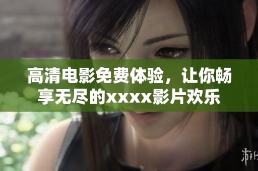 高清电影免费体验，让你畅享无尽的xxxx影片欢乐