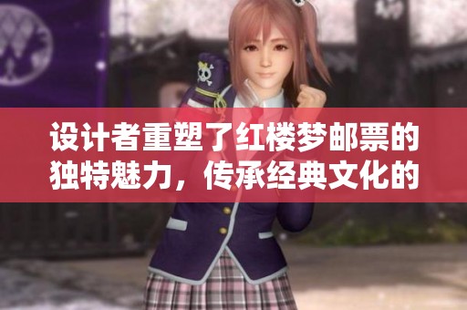 设计者重塑了红楼梦邮票的独特魅力，传承经典文化的艺术作品