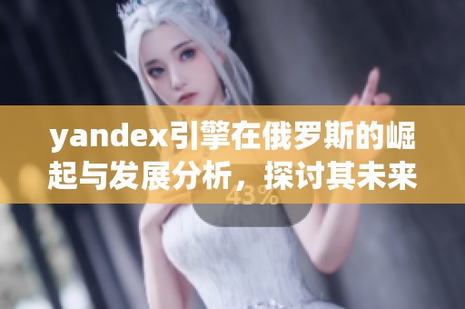 yandex引擎在俄罗斯的崛起与发展分析，探讨其未来趋势与挑战