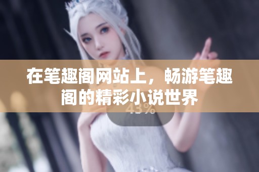 在笔趣阁网站上，畅游笔趣阁的精彩小说世界