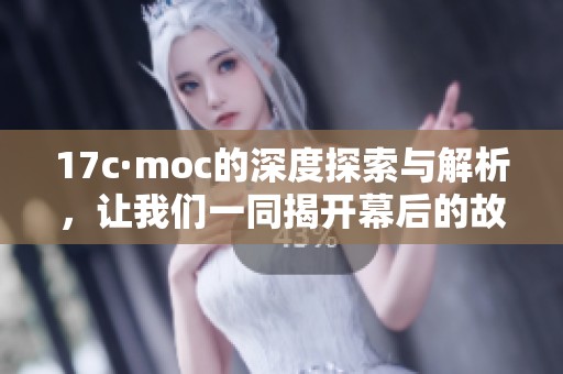 17c·moc的深度探索与解析，让我们一同揭开幕后的故事与秘密