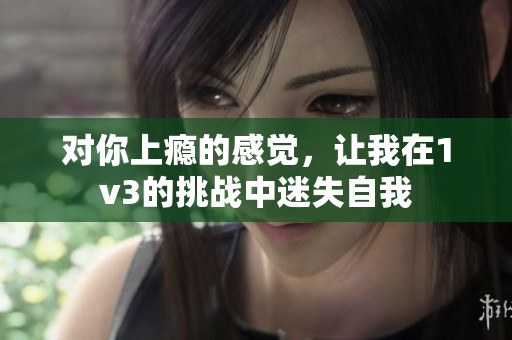 对你上瘾的感觉，让我在1v3的挑战中迷失自我