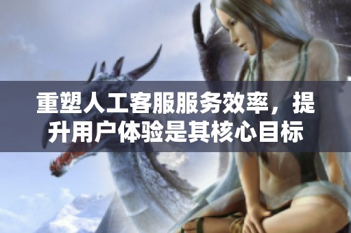 重塑人工客服服务效率，提升用户体验是其核心目标