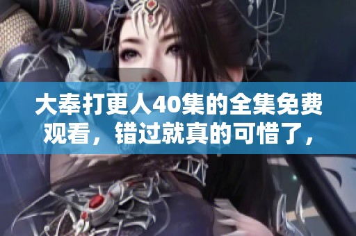 大奉打更人40集的全集免费观看，错过就真的可惜了，快来观看吧