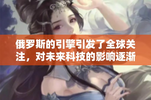 俄罗斯的引擎引发了全球关注，对未来科技的影响逐渐显现