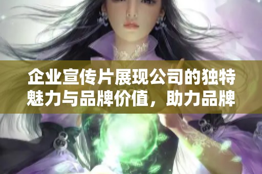 企业宣传片展现公司的独特魅力与品牌价值，助力品牌形象全面提升