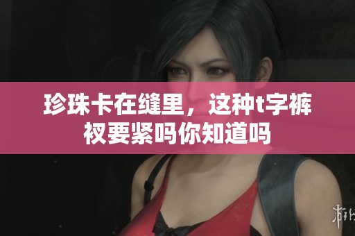 珍珠卡在缝里，这种t字裤衩要紧吗你知道吗