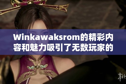 Winkawaksrom的精彩内容和魅力吸引了无数玩家的关注与喜爱