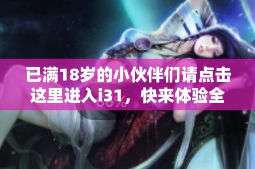 已满18岁的小伙伴们请点击这里进入i31，快来体验全新内容！