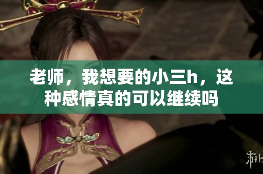 老师，我想要的小三h，这种感情真的可以继续吗