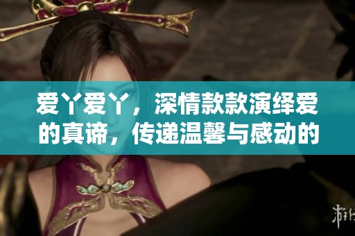 爱丫爱丫，深情款款演绎爱的真谛，传递温馨与感动的旋律。
