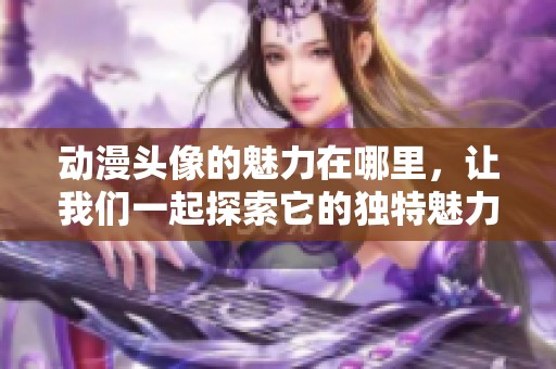 动漫头像的魅力在哪里，让我们一起探索它的独特魅力吧