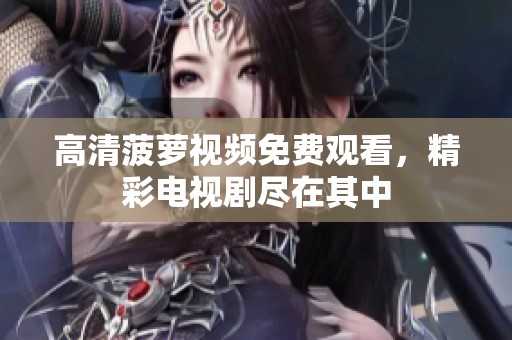 高清菠萝视频免费观看，精彩电视剧尽在其中