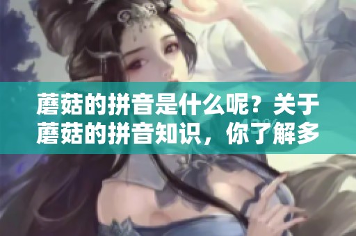 蘑菇的拼音是什么呢？关于蘑菇的拼音知识，你了解多少呢？