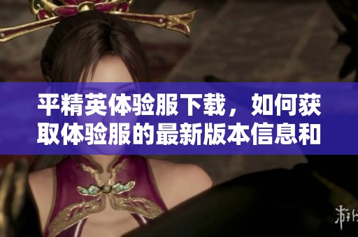 平精英体验服下载，如何获取体验服的最新版本信息和下载链接呢？