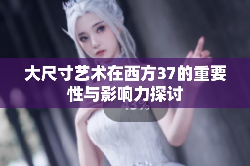 大尺寸艺术在西方37的重要性与影响力探讨