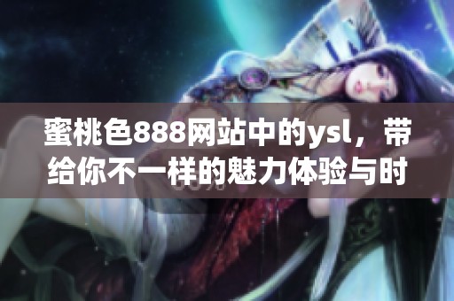 蜜桃色888网站中的ysl，带给你不一样的魅力体验与时尚感受！