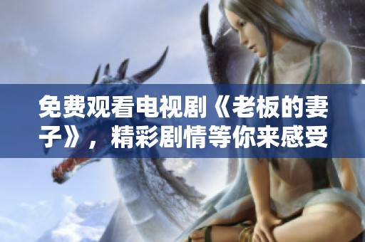 免费观看电视剧《老板的妻子》，精彩剧情等你来感受！
