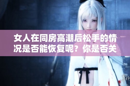 女人在同房高潮后松手的情况是否能恢复呢？你是否关注过这个问题？