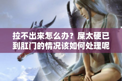 拉不出来怎么办？屎太硬已到肛门的情况该如何处理呢