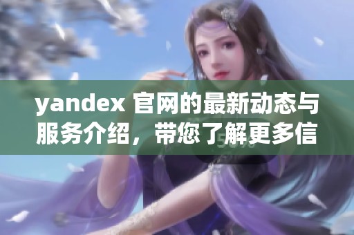 yandex 官网的最新动态与服务介绍，带您了解更多信息与实用功能