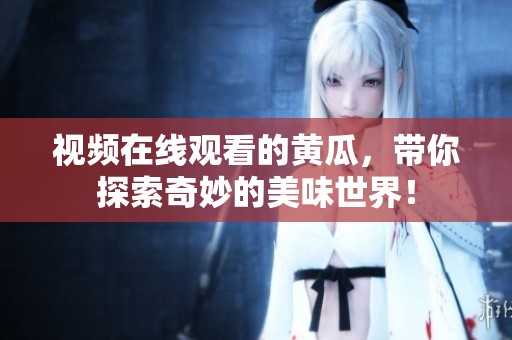 视频在线观看的黄瓜，带你探索奇妙的美味世界！