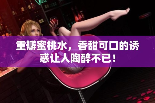重瓣蜜桃水，香甜可口的诱惑让人陶醉不已！