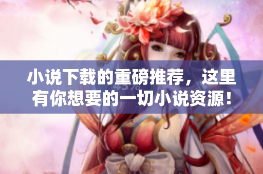 小说下载的重磅推荐，这里有你想要的一切小说资源！