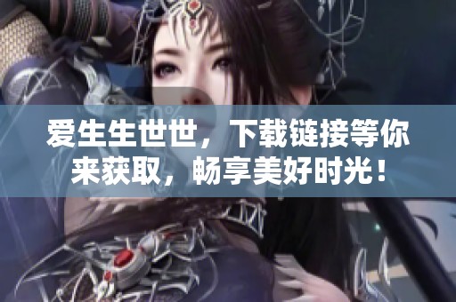 爱生生世世，下载链接等你来获取，畅享美好时光！