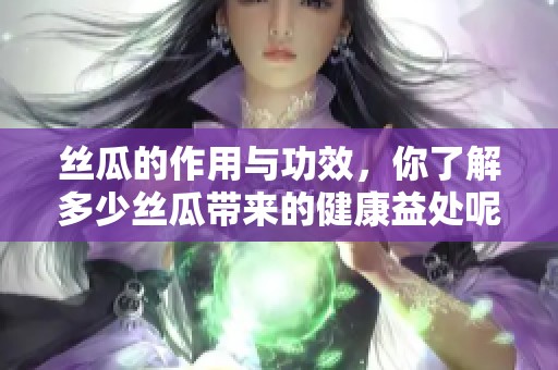 丝瓜的作用与功效，你了解多少丝瓜带来的健康益处呢