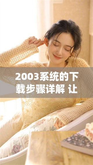 2003系统的下载步骤详解 让您轻松获取所需版本