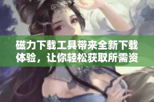 磁力下载工具带来全新下载体验，让你轻松获取所需资源