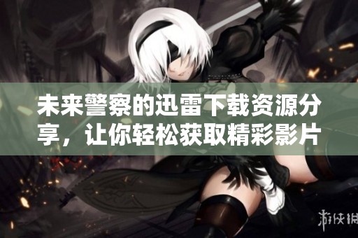 未来警察的迅雷下载资源分享，让你轻松获取精彩影片观看体验