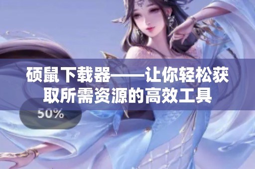 硕鼠下载器——让你轻松获取所需资源的高效工具