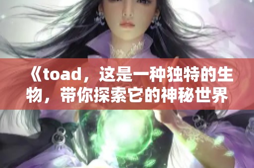 《toad，这是一种独特的生物，带你探索它的神秘世界》