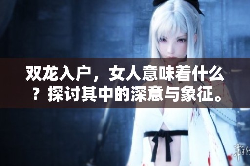 双龙入户，女人意味着什么？探讨其中的深意与象征。