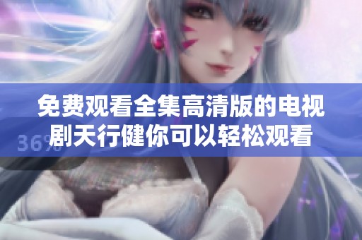 免费观看全集高清版的电视剧天行健你可以轻松观看