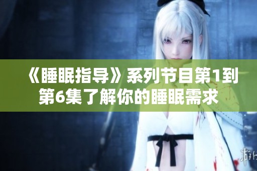《睡眠指导》系列节目第1到第6集了解你的睡眠需求