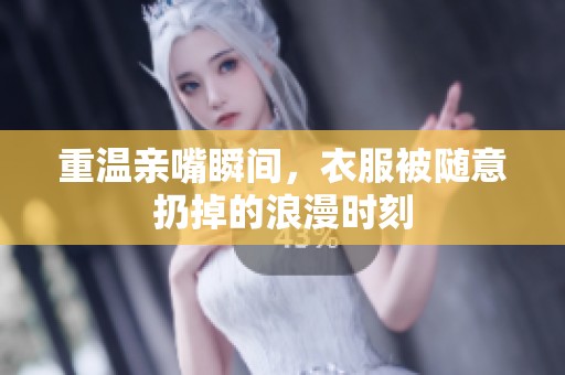重温亲嘴瞬间，衣服被随意扔掉的浪漫时刻
