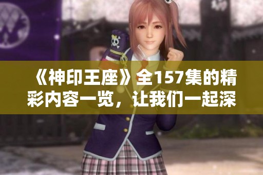 《神印王座》全157集的精彩内容一览，让我们一起深入探索这部作品的魅力与故事。