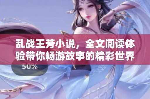 乱战王芳小说，全文阅读体验带你畅游故事的精彩世界