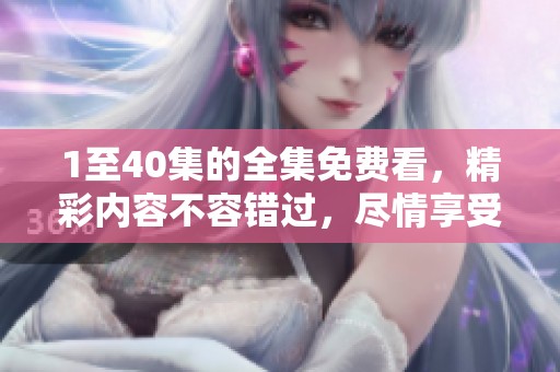 1至40集的全集免费看，精彩内容不容错过，尽情享受每一集的乐趣。