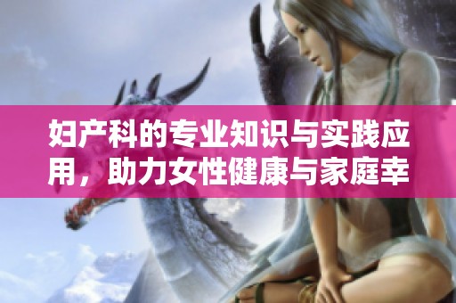 妇产科的专业知识与实践应用，助力女性健康与家庭幸福