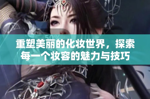 重塑美丽的化妆世界，探索每一个妆容的魅力与技巧