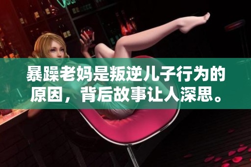 暴躁老妈是叛逆儿子行为的原因，背后故事让人深思。