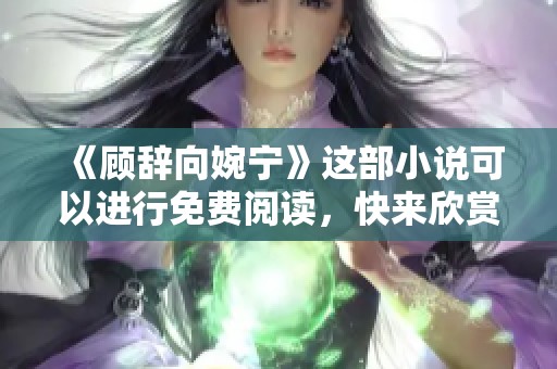 《顾辞向婉宁》这部小说可以进行免费阅读，快来欣赏精彩的全文内容吧！