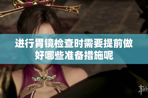 进行胃镜检查时需要提前做好哪些准备措施呢