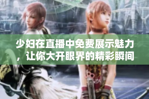 少妇在直播中免费展示魅力，让你大开眼界的精彩瞬间尽在其中