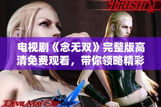 电视剧《念无双》完整版高清免费观看，带你领略精彩剧情与动人故事。